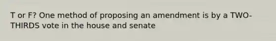 T or F? One method of proposing an amendment is by a TWO-THIRDS vote in the house and senate