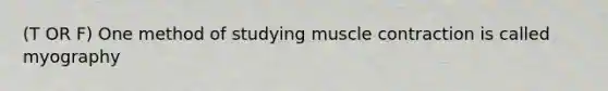 (T OR F) One method of studying muscle contraction is called myography