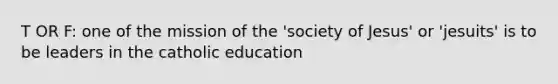 T OR F: one of the mission of the 'society of Jesus' or 'jesuits' is to be leaders in the catholic education