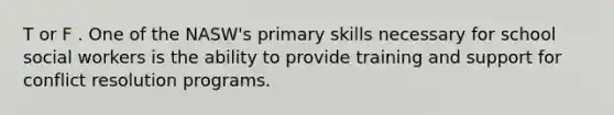 T or F . One of the NASW's primary skills necessary for school social workers is the ability to provide training and support for conflict resolution programs.