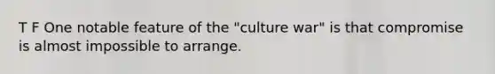 T F One notable feature of the "culture war" is that compromise is almost impossible to arrange.