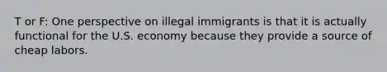 T or F: One perspective on illegal immigrants is that it is actually functional for the U.S. economy because they provide a source of cheap labors.