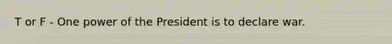 T or F - One power of the President is to declare war.