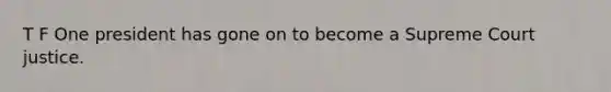 T F One president has gone on to become a Supreme Court justice.
