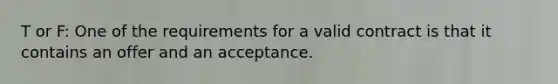 T or F: One of the requirements for a valid contract is that it contains an offer and an acceptance.