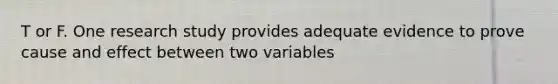 T or F. One research study provides adequate evidence to prove cause and effect between two variables