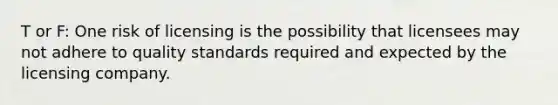 T or F: One risk of licensing is the possibility that licensees may not adhere to quality standards required and expected by the licensing company.