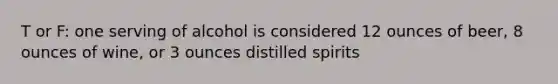 T or F: one serving of alcohol is considered 12 ounces of beer, 8 ounces of wine, or 3 ounces distilled spirits