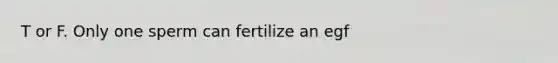 T or F. Only one sperm can fertilize an egf