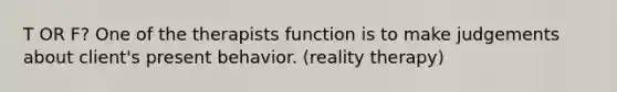 T OR F? One of the therapists function is to make judgements about client's present behavior. (reality therapy)