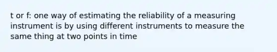 t or f: one way of estimating the reliability of a measuring instrument is by using different instruments to measure the same thing at two points in time