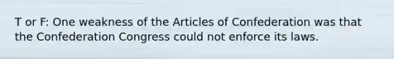 T or F: One weakness of the Articles of Confederation was that the Confederation Congress could not enforce its laws.