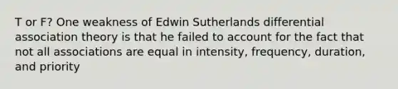 T or F? One weakness of Edwin Sutherlands differential association theory is that he failed to account for the fact that not all associations are equal in intensity, frequency, duration, and priority