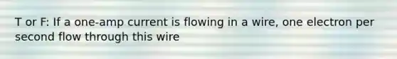 T or F: If a one-amp current is flowing in a wire, one electron per second flow through this wire