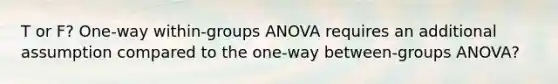 T or F? One-way within-groups ANOVA requires an additional assumption compared to the one-way between-groups ANOVA?