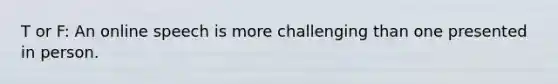 T or F: An online speech is more challenging than one presented in person.