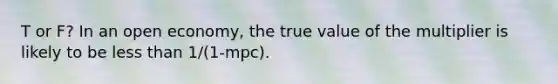 T or F? In an open economy, the true value of the multiplier is likely to be <a href='https://www.questionai.com/knowledge/k7BtlYpAMX-less-than' class='anchor-knowledge'>less than</a> 1/(1-mpc).