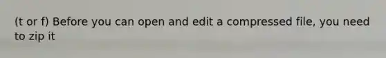 (t or f) Before you can open and edit a compressed file, you need to zip it