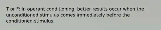 T or F: In operant conditioning, better results occur when the unconditioned stimulus comes immediately before the conditioned stimulus.