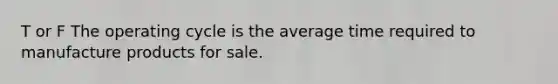 T or F The operating cycle is the average time required to manufacture products for sale.