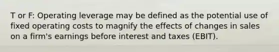 T or F: Operating leverage may be defined as the potential use of fixed operating costs to magnify the effects of changes in sales on a​ firm's earnings before interest and taxes​ (EBIT).