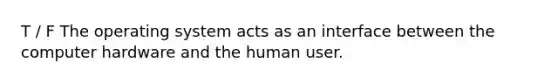 T / F The operating system acts as an interface between the computer hardware and the human user.