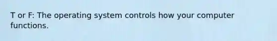 T or F: The operating system controls how your computer functions.