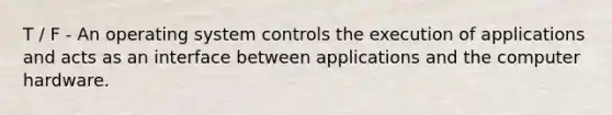 T / F - An operating system controls the execution of applications and acts as an interface between applications and the computer hardware.