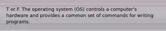 T or F. The operating system (OS) controls a computer's hardware and provides a common set of commands for writing programs.