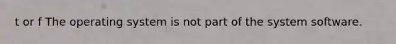 t or f The operating system is not part of the system software.