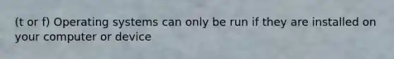 (t or f) Operating systems can only be run if they are installed on your computer or device