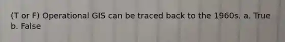 (T or F) Operational GIS can be traced back to the 1960s. a. True b. False