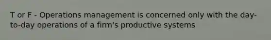 T or F - Operations management is concerned only with the day-to-day operations of a firm's productive systems