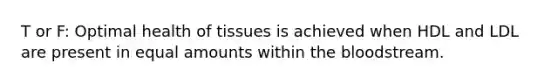 T or F: Optimal health of tissues is achieved when HDL and LDL are present in equal amounts within <a href='https://www.questionai.com/knowledge/k7oXMfj7lk-the-blood' class='anchor-knowledge'>the blood</a>stream.
