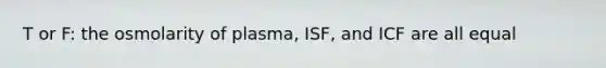 T or F: the osmolarity of plasma, ISF, and ICF are all equal