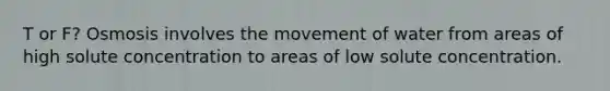 T or F? Osmosis involves the movement of water from areas of high solute concentration to areas of low solute concentration.