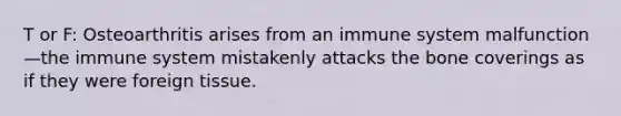 T or F: Osteoarthritis arises from an immune system malfunction—the immune system mistakenly attacks the bone coverings as if they were foreign tissue.