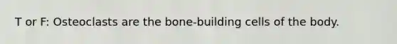 T or F: Osteoclasts are the bone-building cells of the body.