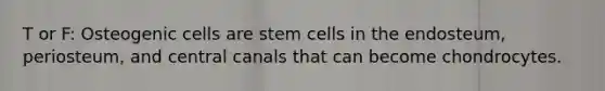 T or F: Osteogenic cells are stem cells in the endosteum, periosteum, and central canals that can become chondrocytes.