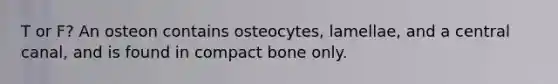 T or F? An osteon contains osteocytes, lamellae, and a central canal, and is found in compact bone only.