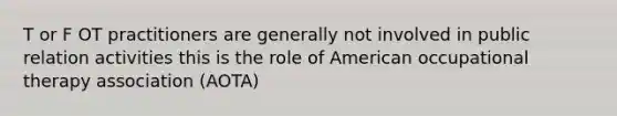 T or F OT practitioners are generally not involved in public relation activities this is the role of American occupational therapy association (AOTA)