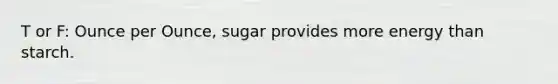 T or F: Ounce per Ounce, sugar provides more energy than starch.