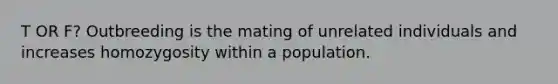 T OR F? Outbreeding is the mating of unrelated individuals and increases homozygosity within a population.