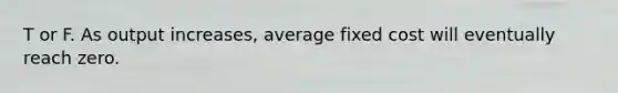 T or F. As output​ increases, average fixed cost will eventually reach zero.