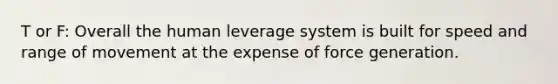 T or F: Overall the human leverage system is built for speed and range of movement at the expense of force generation.