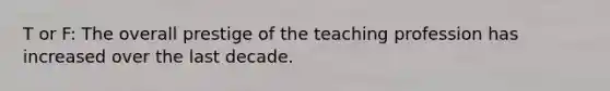 T or F: The overall prestige of the teaching profession has increased over the last decade.