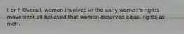 t or f: Overall, women involved in the early women's rights movement all believed that women deserved equal rights as men.