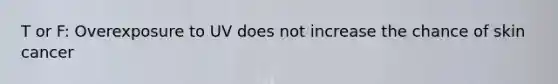 T or F: Overexposure to UV does not increase the chance of skin cancer