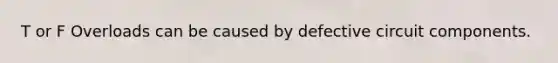 T or F Overloads can be caused by defective circuit components.