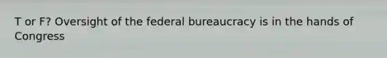 T or F? Oversight of the federal bureaucracy is in the hands of Congress